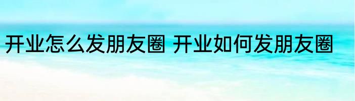 开业怎么发朋友圈 开业如何发朋友圈