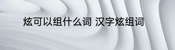 炫可以组什么词 汉字炫组词