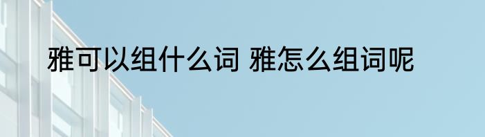 雅可以组什么词 雅怎么组词呢
