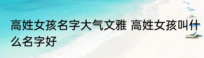 高姓女孩名字大气文雅 高姓女孩叫什么名字好
