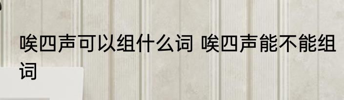 唉四声可以组什么词 唉四声能不能组词