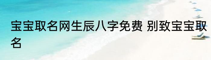 宝宝取名网生辰八字免费 别致宝宝取名