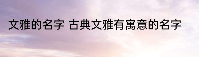 文雅的名字 古典文雅有寓意的名字