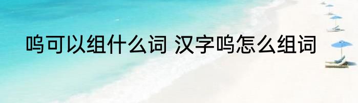 呜可以组什么词 汉字呜怎么组词