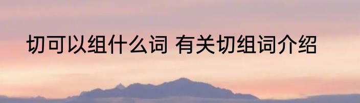 切可以组什么词 有关切组词介绍