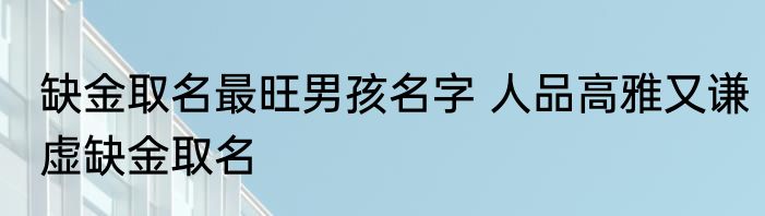 缺金取名最旺男孩名字 人品高雅又谦虚缺金取名