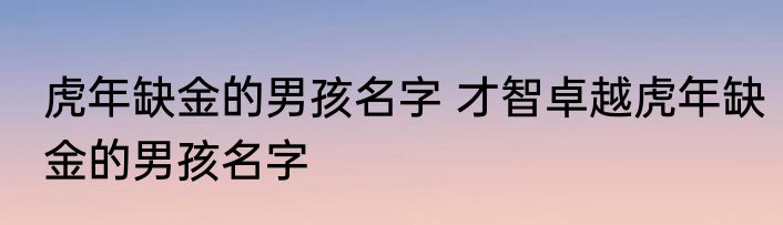 虎年缺金的男孩名字 才智卓越虎年缺金的男孩名字