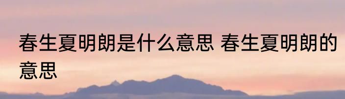 春生夏明朗是什么意思 春生夏明朗的意思
