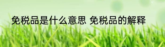 免税品是什么意思 免税品的解释