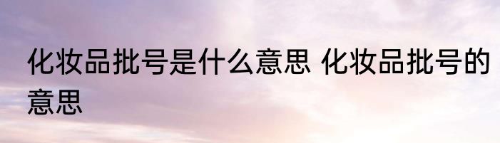化妆品批号是什么意思 化妆品批号的意思
