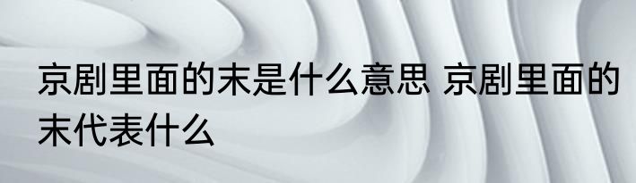 京剧里面的末是什么意思 京剧里面的末代表什么
