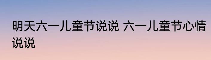 明天六一儿童节说说 六一儿童节心情说说