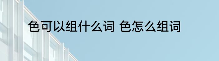 色可以组什么词 色怎么组词