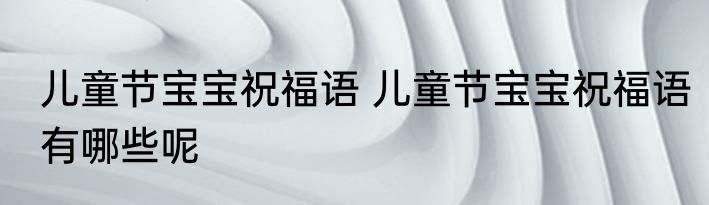 儿童节宝宝祝福语 儿童节宝宝祝福语有哪些呢