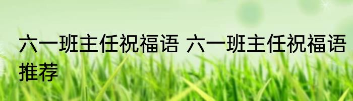 六一班主任祝福语 六一班主任祝福语推荐