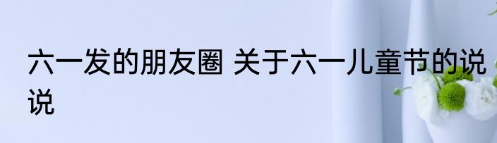 六一发的朋友圈 关于六一儿童节的说说