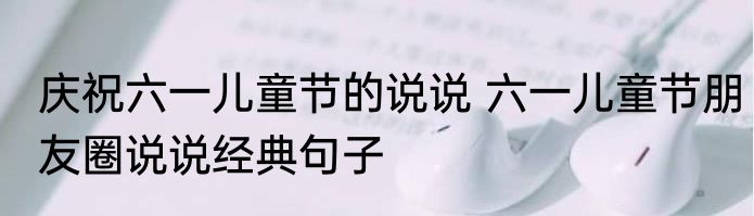 庆祝六一儿童节的说说 六一儿童节朋友圈说说经典句子