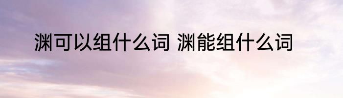 渊可以组什么词 渊能组什么词
