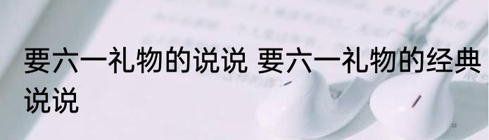 要六一礼物的说说 要六一礼物的经典说说