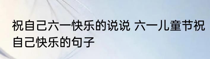 祝自己六一快乐的说说 六一儿童节祝自己快乐的句子