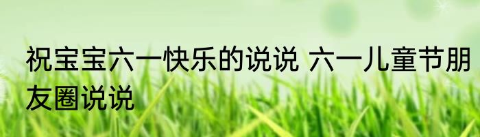 祝宝宝六一快乐的说说 六一儿童节朋友圈说说