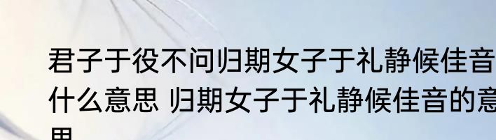 君子于役不问归期女子于礼静候佳音什么意思 归期女子于礼静候佳音的意思
