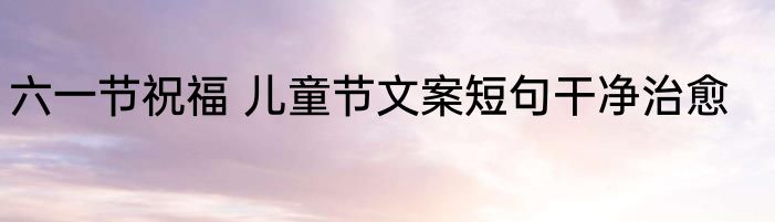 六一节祝福 儿童节文案短句干净治愈