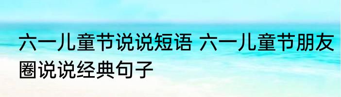 六一儿童节说说短语 六一儿童节朋友圈说说经典句子