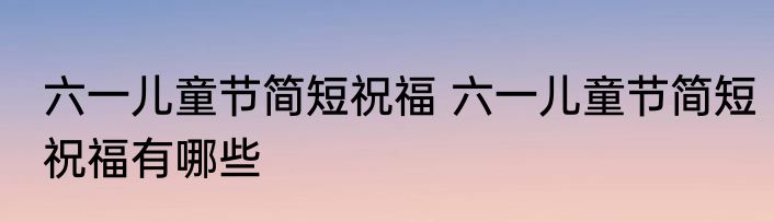 六一儿童节简短祝福 六一儿童节简短祝福有哪些
