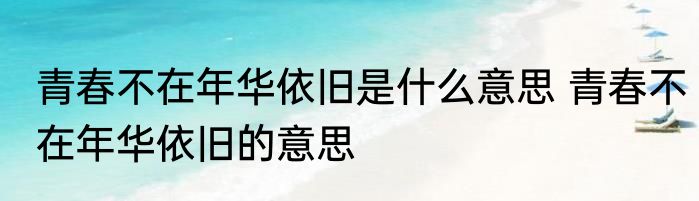 青春不在年华依旧是什么意思 青春不在年华依旧的意思