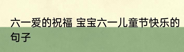 六一爱的祝福 宝宝六一儿童节快乐的句子