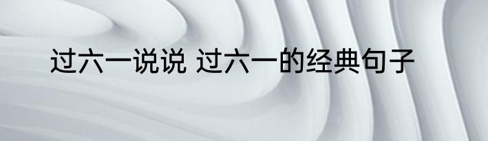 过六一说说 过六一的经典句子