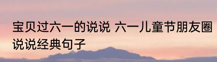 宝贝过六一的说说 六一儿童节朋友圈说说经典句子
