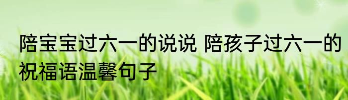 陪宝宝过六一的说说 陪孩子过六一的祝福语温馨句子