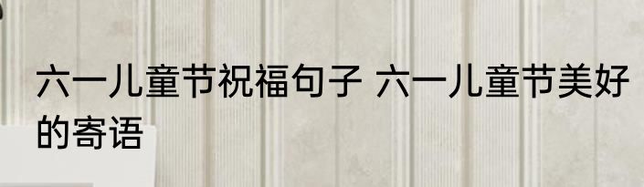 六一儿童节祝福句子 六一儿童节美好的寄语