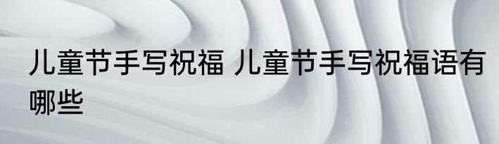 儿童节手写祝福 儿童节手写祝福语有哪些