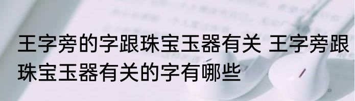 王字旁的字跟珠宝玉器有关 王字旁跟珠宝玉器有关的字有哪些