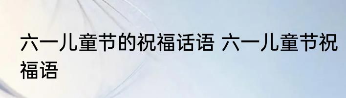 六一儿童节的祝福话语 六一儿童节祝福语