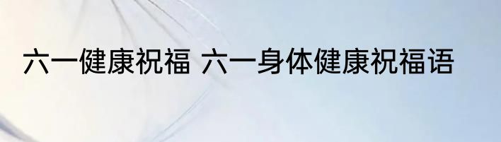 六一健康祝福 六一身体健康祝福语