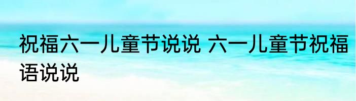 祝福六一儿童节说说 六一儿童节祝福语说说