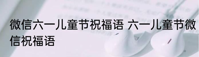 微信六一儿童节祝福语 六一儿童节微信祝福语