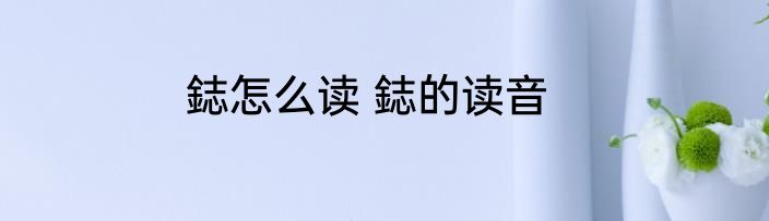 鋕怎么读 鋕的读音