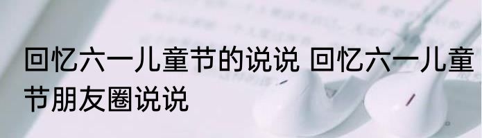 回忆六一儿童节的说说 回忆六一儿童节朋友圈说说