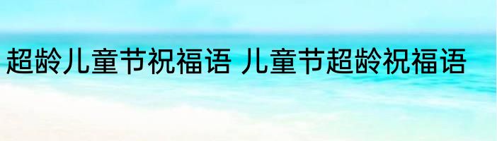 超龄儿童节祝福语 儿童节超龄祝福语