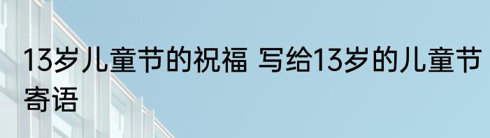 13岁儿童节的祝福 写给13岁的儿童节寄语