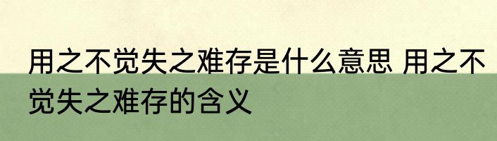 用之不觉失之难存是什么意思 用之不觉失之难存的含义