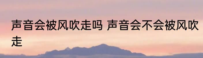 声音会被风吹走吗 声音会不会被风吹走