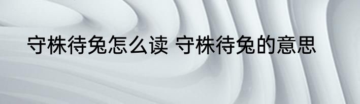 守株待兔怎么读 守株待兔的意思