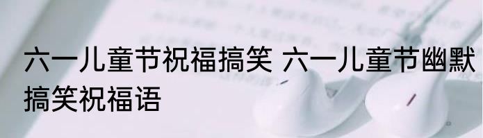 六一儿童节祝福搞笑 六一儿童节幽默搞笑祝福语