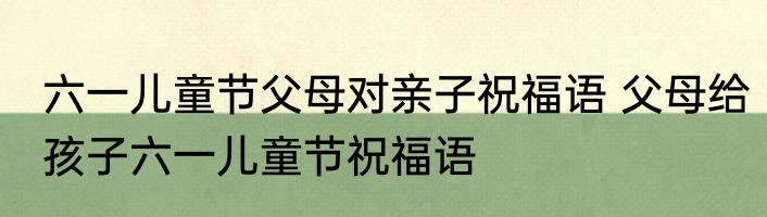六一儿童节父母对亲子祝福语 父母给孩子六一儿童节祝福语
